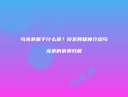 乌龙茶属于什么茶？按发酵程度介绍乌龙茶的茶类归属