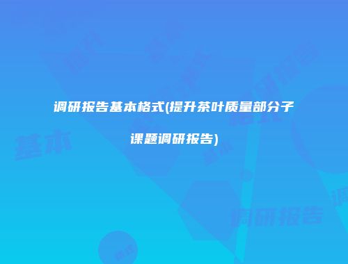调研报告基本格式(提升茶叶质量部分子课题调研报告)