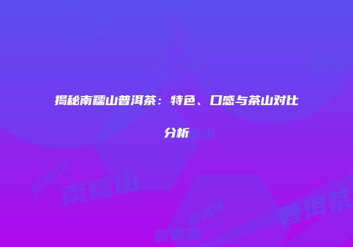 揭秘南糯山普洱茶：特色、口感与茶山对比分析