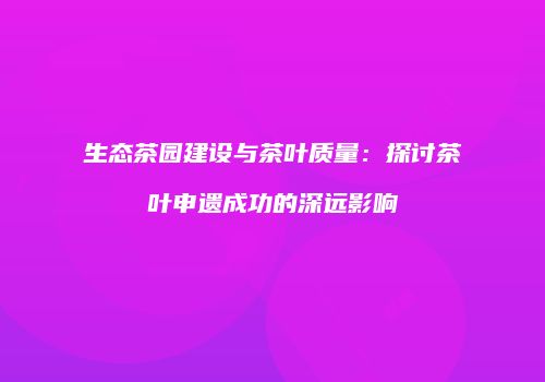 生态茶园建设与茶叶质量：探讨茶叶申遗成功的深远影响