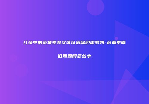 红茶中的茶黄素其实可以消除胆固醇吗-茶黄素降低胆固醇显效率