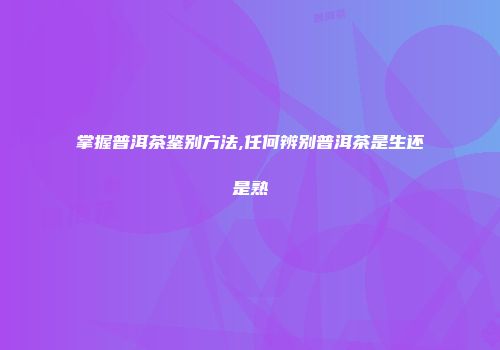 掌握普洱茶鉴别方法,任何辨别普洱茶是生还是熟