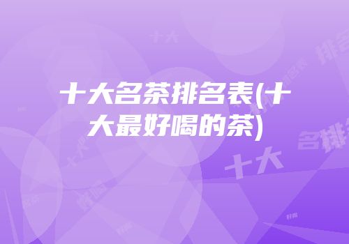 十大名茶排名表(十大最好喝的茶)