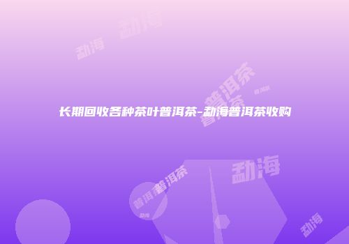 长期回收各种茶叶普洱茶-勐海普洱茶收购