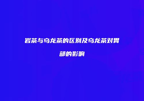 岩茶与乌龙茶的区别及乌龙茶对胃部的影响