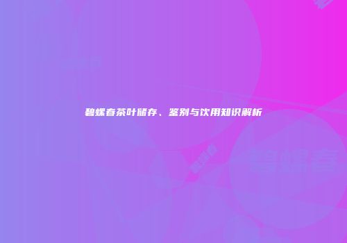 碧螺春茶叶储存、鉴别与饮用知识解析