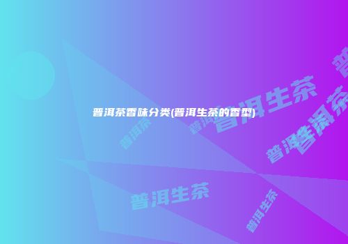 普洱茶香味分类(普洱生茶的香型)