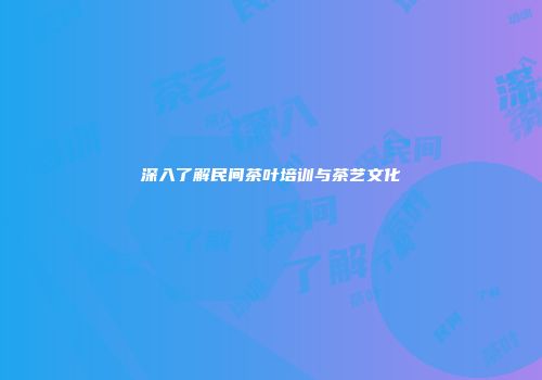 深入了解民间茶叶培训与茶艺文化