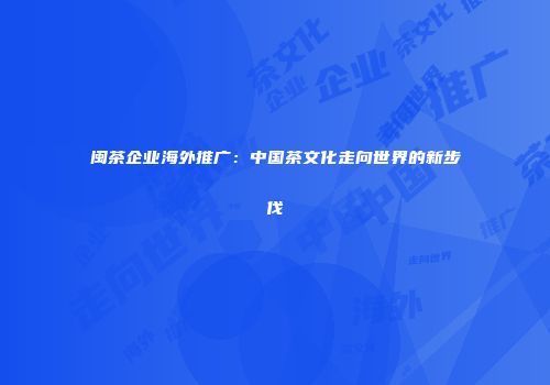 闽茶企业海外推广：中国茶文化走向世界的新步伐
