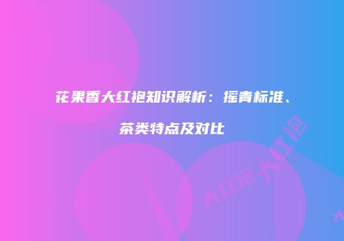 花果香大红袍知识解析：摇青标准、茶类特点及对比