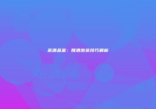 茶酒品鉴：醒酒泡茶技巧解析