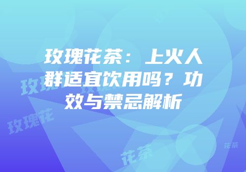 玫瑰花茶：上火人群适宜饮用吗？功效与禁忌解析