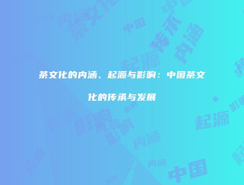 茶文化的内涵、起源与影响：中国茶文化的传承与发展