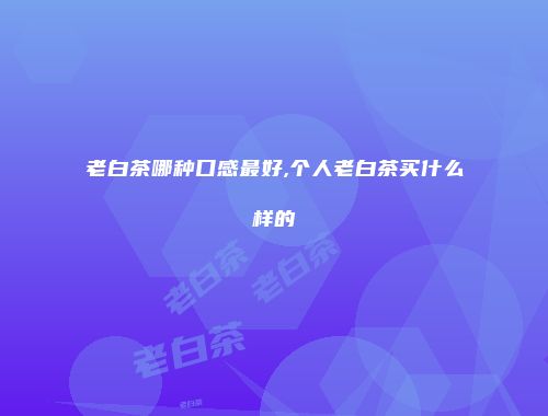 老白茶哪种口感最好,个人老白茶买什么样的