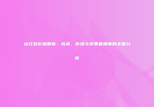 冰红茶价格解析：成本、市场与消费者角度的全面分析