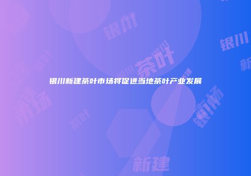 银川新建茶叶市场将促进当地茶叶产业发展