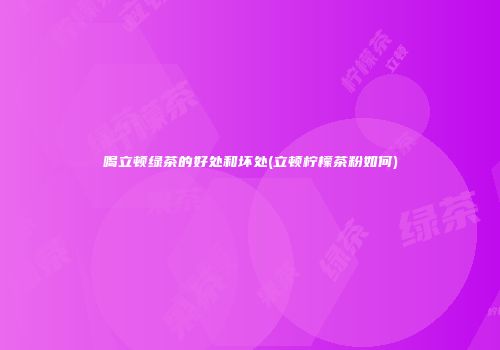 喝立顿绿茶的好处和坏处(立顿柠檬茶粉如何)