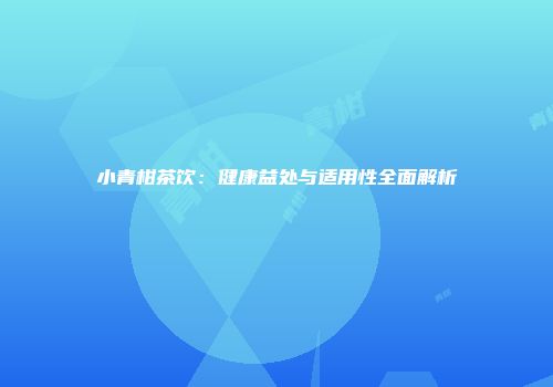小青柑茶饮：健康益处与适用性全面解析