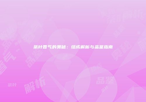 茶叶香气的奥秘：组成解析与品鉴指南