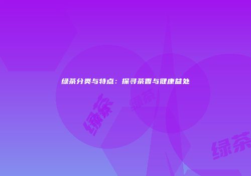 绿茶分类与特点：探寻茶香与健康益处