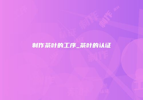 制作茶叶的工序_茶叶的认证