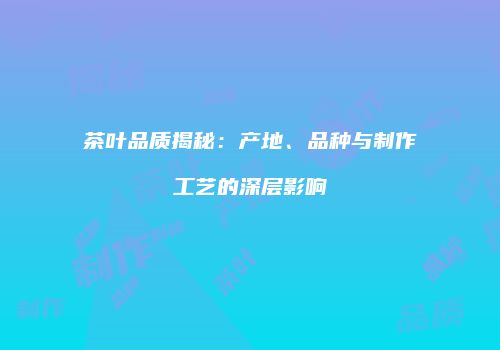茶叶品质揭秘：产地、品种与制作工艺的深层影响
