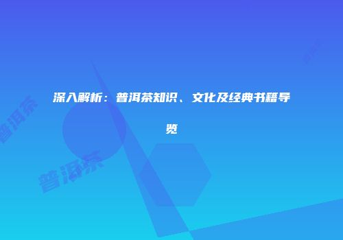 深入解析：普洱茶知识、文化及经典书籍导览