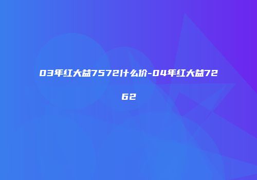 03年红大益7572什么价-04年红大益7262