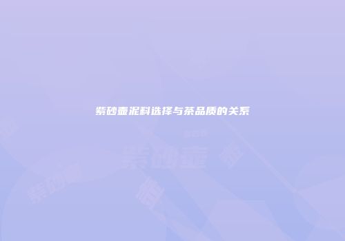 紫砂壶泥料选择与茶品质的关系