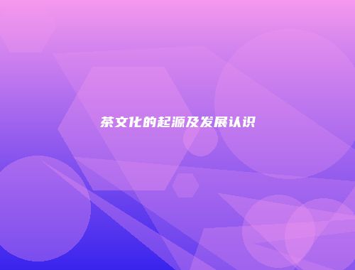 茶文化的起源及发展认识