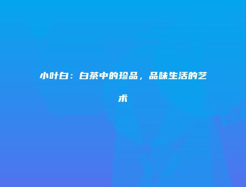 小叶白：白茶中的珍品，品味生活的艺术