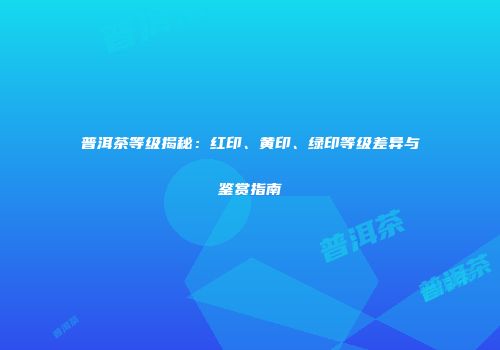 普洱茶等级揭秘：红印、黄印、绿印等级差异与鉴赏指南