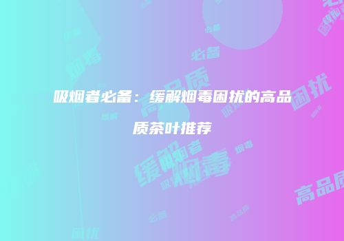 吸烟者必备：缓解烟毒困扰的高品质茶叶推荐
