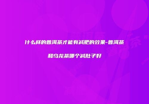 什么样的普洱茶才能有减肥的效果-普洱茶和乌龙茶哪个减肚子好