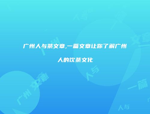 广州人与茶文章,一篇文章让你了解广州人的饮茶文化
