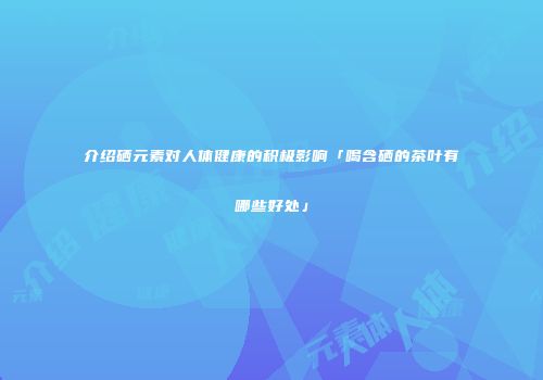 介绍硒元素对人体健康的积极影响「喝含硒的茶叶有哪些好处」
