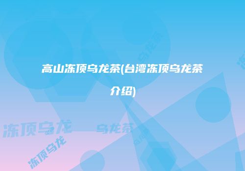 高山冻顶乌龙茶(台湾冻顶乌龙茶介绍)