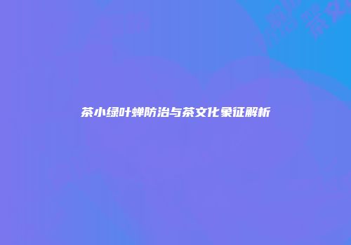 茶小绿叶蝉防治与茶文化象征解析