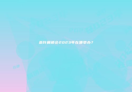 茶叶展销会2023年在哪举办？
