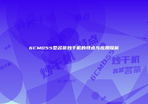 6CMD55型名茶炒干机的特点与应用探析