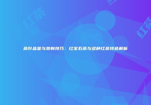 茶叶品鉴与泡制技巧：红宝石茶与多种红茶特色解析