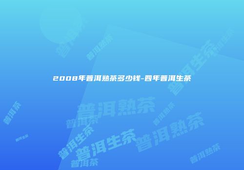 2008年普洱熟茶多少钱-四年普洱生茶