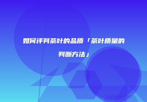 如何评判茶叶的品质「茶叶质量的判断方法」