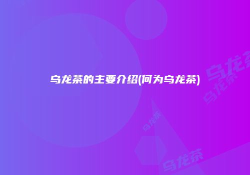 乌龙茶的主要介绍(何为乌龙茶)