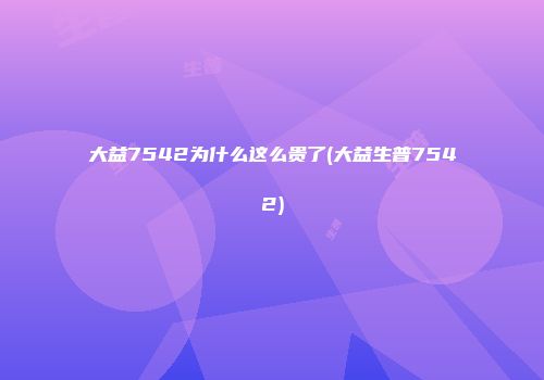 大益7542为什么这么贵了(大益生普7542)