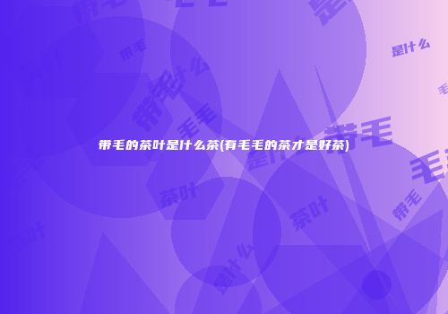 带毛的茶叶是什么茶(有毛毛的茶才是好茶)