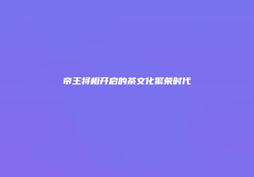 帝王将相开启的茶文化繁荣时代
