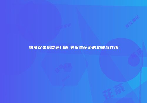 喝罗汉果水要忌口吗,罗汉果花茶的功效与作用