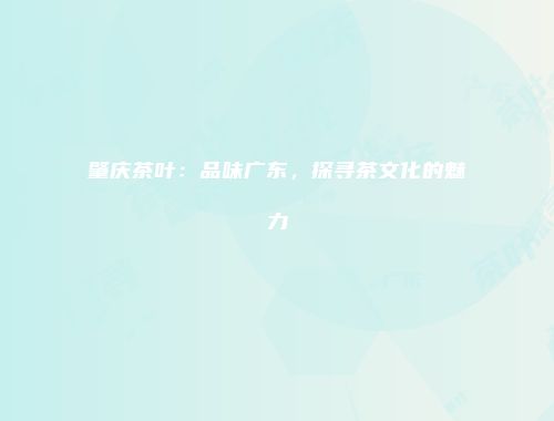 肇庆茶叶：品味广东，探寻茶文化的魅力