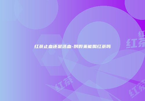 红茶止血还是活血-例假来能喝红茶吗